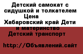 Детский самокат с сидушкой и толкателем › Цена ­ 2 100 - Хабаровский край Дети и материнство » Детский транспорт   